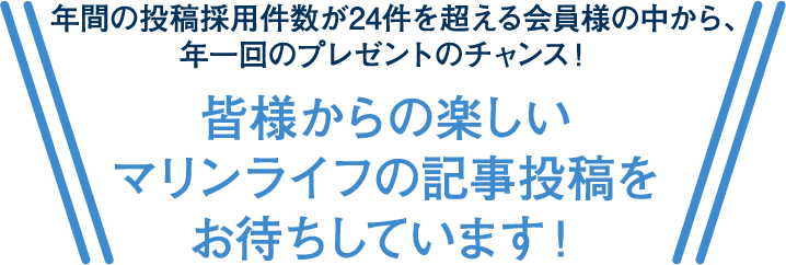 年間の投稿採用件数が24件を超える会員様の中から、年一回のプレゼントのチャンス！皆様からの楽しいマリンライフの記事投稿をお待ちしています！